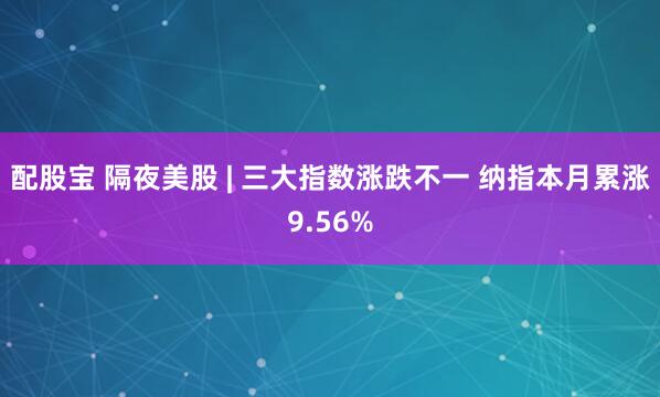 配股宝 隔夜美股 | 三大指数涨跌不一 纳指本月累涨9.56%