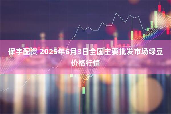 保宇配资 2025年6月3日全国主要批发市场绿豆价格行情