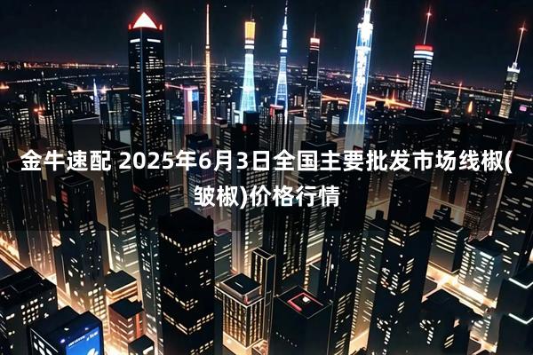 金牛速配 2025年6月3日全国主要批发市场线椒(皱椒)价格行情