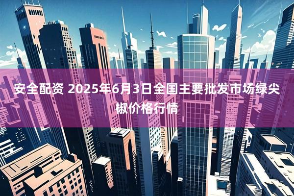 安全配资 2025年6月3日全国主要批发市场绿尖椒价格行情