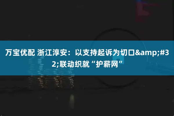 万宝优配 浙江淳安：以支持起诉为切口 联动织就“护薪网”