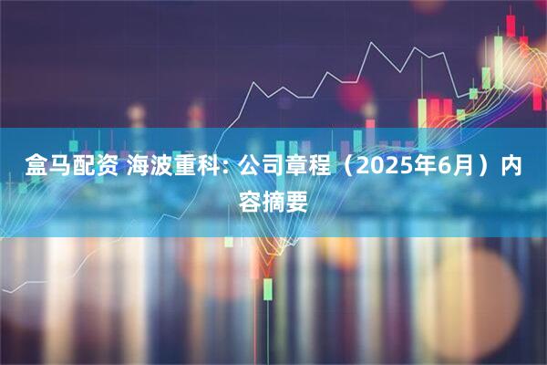 盒马配资 海波重科: 公司章程（2025年6月）内容摘要
