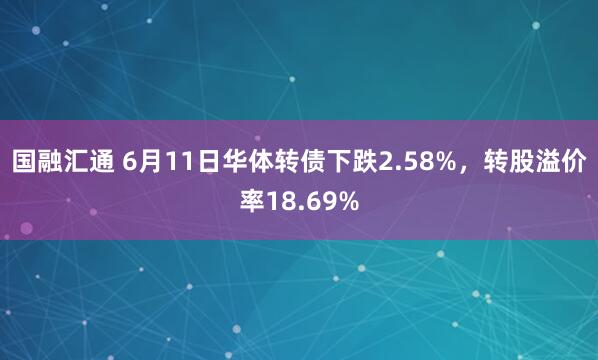 国融汇通 6月11日华体转债下跌2.58%，转股溢价率18.69%