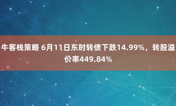 牛客栈策略 6月11日东时转债下跌14.99%，转股溢价率449.84%