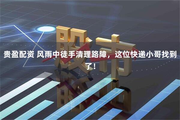 贵盈配资 风雨中徒手清理路障，这位快递小哥找到了！