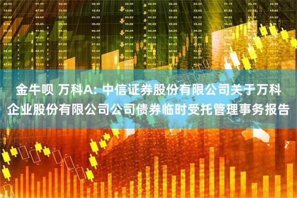 金牛呗 万科A: 中信证券股份有限公司关于万科企业股份有限公司公司债券临时受托管理事务报告