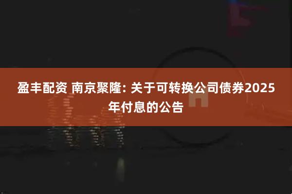 盈丰配资 南京聚隆: 关于可转换公司债券2025年付息的公告