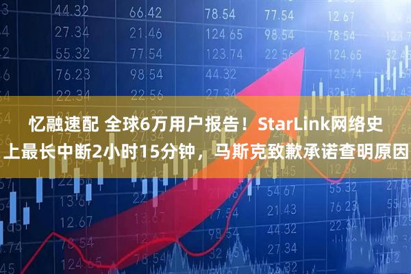 忆融速配 全球6万用户报告！StarLink网络史上最长中断2小时15分钟，马斯克致歉承诺查明原因