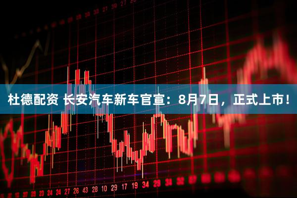 杜德配资 长安汽车新车官宣：8月7日，正式上市！