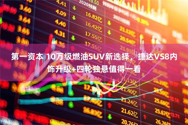 第一资本 10万级燃油SUV新选择，捷达VS8内饰升级+四轮独悬值得一看