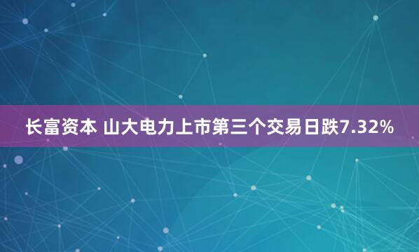 长富资本 山大电力上市第三个交易日跌7.32%
