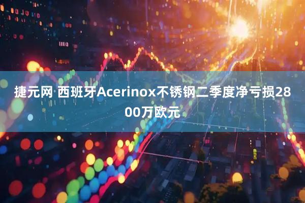 捷元网 西班牙Acerinox不锈钢二季度净亏损2800万欧元
