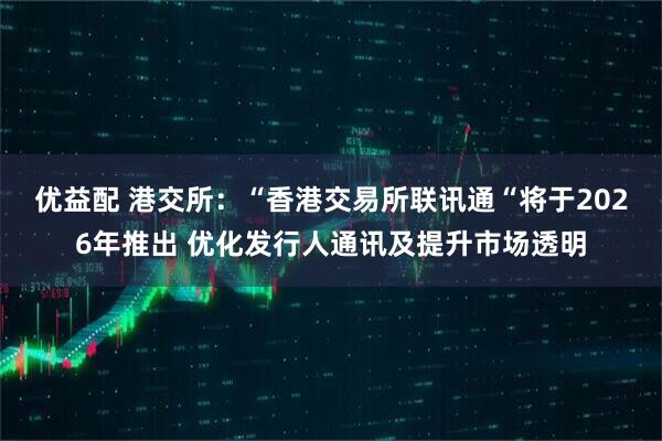 优益配 港交所：“香港交易所联讯通“将于2026年推出 优化发行人通讯及提升市场透明