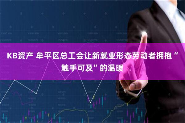KB资产 牟平区总工会让新就业形态劳动者拥抱“触手可及”的温暖