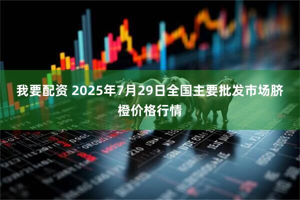 我要配资 2025年7月29日全国主要批发市场脐橙价格行情