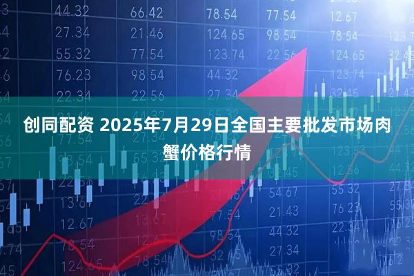 创同配资 2025年7月29日全国主要批发市场肉蟹价格行情
