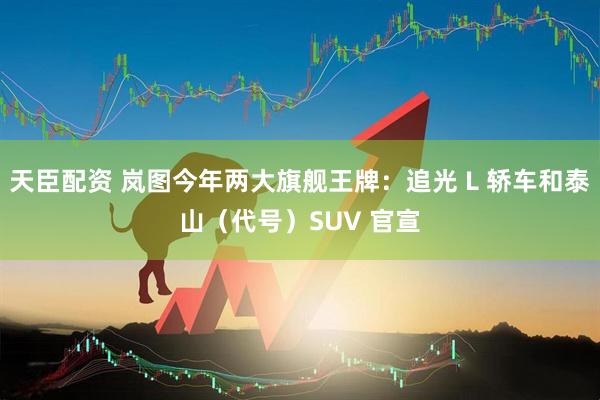 天臣配资 岚图今年两大旗舰王牌：追光 L 轿车和泰山（代号）SUV 官宣