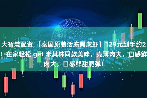 大智慧配资 【泰国原装活冻黑虎虾】129元到手约21-25只！在家轻松 get 米其林同款美味，壳薄肉大，口感鲜甜脆弹！