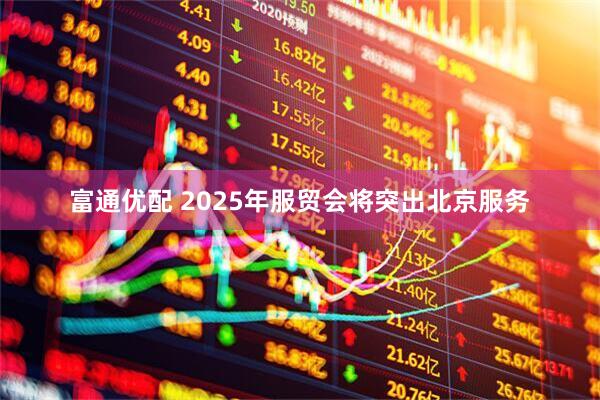 富通优配 2025年服贸会将突出北京服务