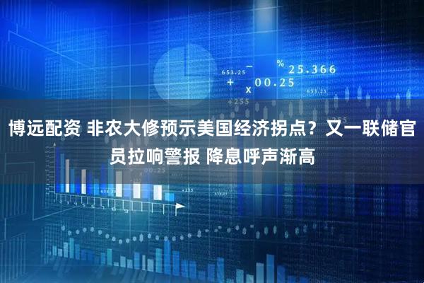 博远配资 非农大修预示美国经济拐点？又一联储官员拉响警报 降息呼声渐高