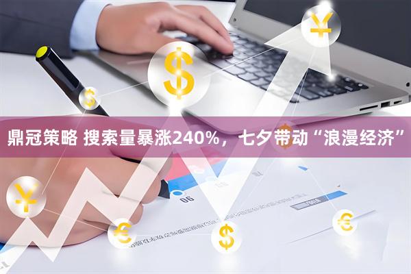 鼎冠策略 搜索量暴涨240%，七夕带动“浪漫经济”
