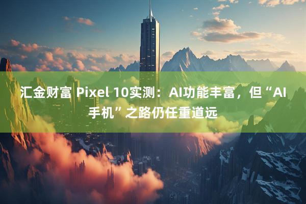 汇金财富 Pixel 10实测：AI功能丰富，但“AI手机”之路仍任重道远