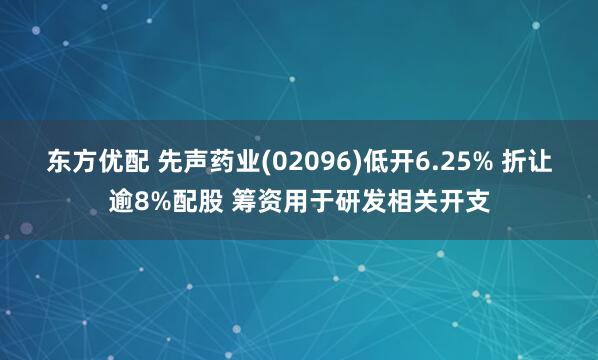 东方优配 先声药业(02096)低开6.25% 折让逾8%配股 筹资用于研发相关开支