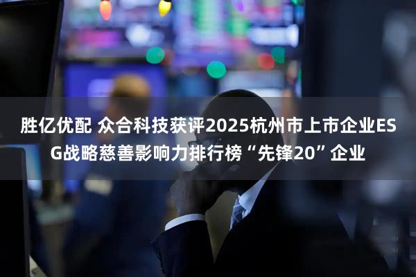 胜亿优配 众合科技获评2025杭州市上市企业ESG战略慈善影响力排行榜“先锋20”企业