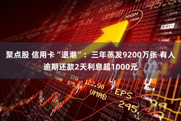 聚点股 信用卡“退潮”：三年蒸发9200万张 有人逾期还款2天利息超1000元