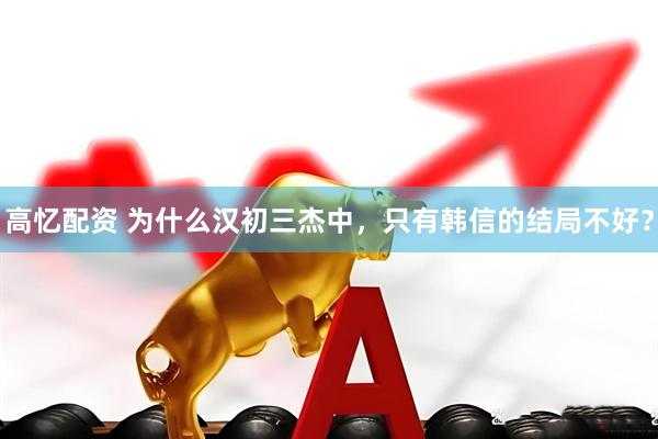 高忆配资 为什么汉初三杰中，只有韩信的结局不好？