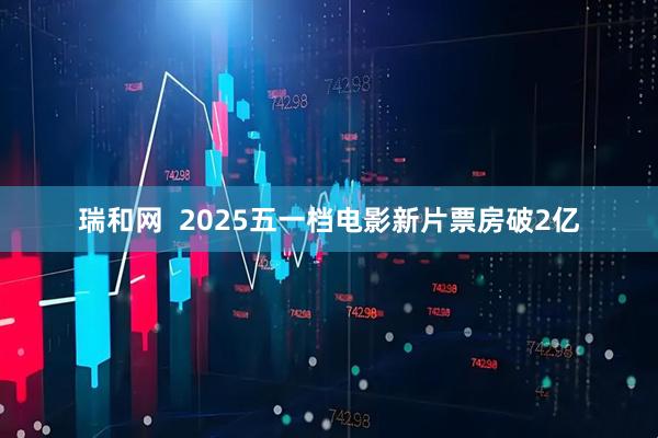 瑞和网  2025五一档电影新片票房破2亿