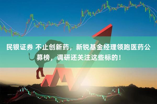 民银证券 不止创新药，新锐基金经理领跑医药公募榜，调研还关注这些标的！