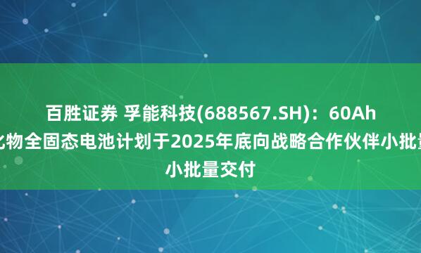 百胜证券 孚能科技(688567.SH)：60Ah的硫化物全固态电池计划于2025年底向战略合作伙伴小批量交付