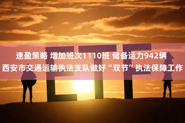 速盈策略 增加班次1110班 储备运力942辆 西安市交通运输执法支队做好“双节”执法保障工作