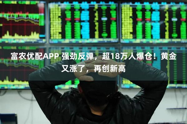 富农优配APP 强劲反弹，超18万人爆仓！黄金又涨了，再创新高