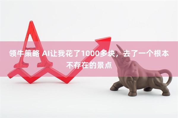 领牛策略 AI让我花了1000多块，去了一个根本不存在的景点