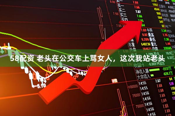 58配资 老头在公交车上骂女人，这次我站老头