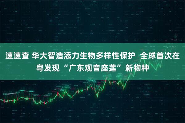 速速查 华大智造添力生物多样性保护  全球首次在粤发现 “广东观音座莲” 新物种