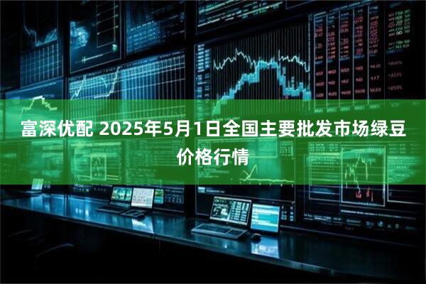 富深优配 2025年5月1日全国主要批发市场绿豆价格行情