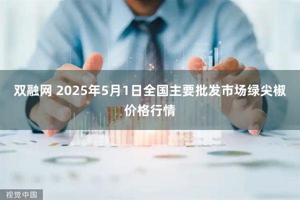 双融网 2025年5月1日全国主要批发市场绿尖椒价格行情