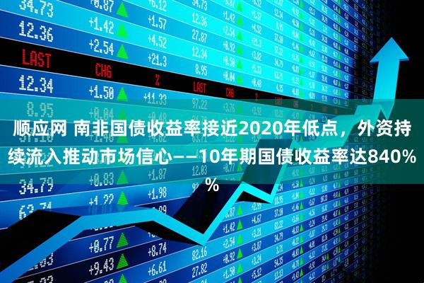 顺应网 南非国债收益率接近2020年低点，外资持续流入推动市场信心——10年期国债收益率达840%