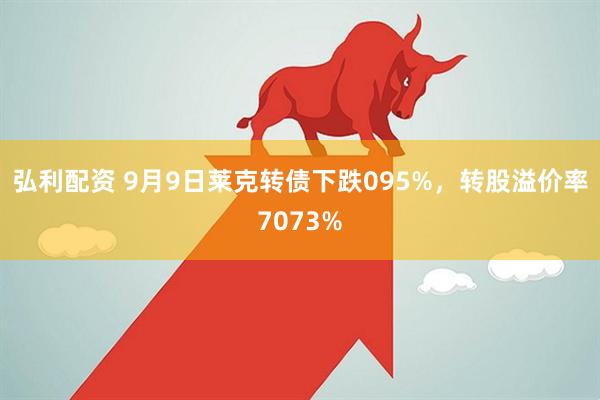 弘利配资 9月9日莱克转债下跌095%，转股溢价率7073%