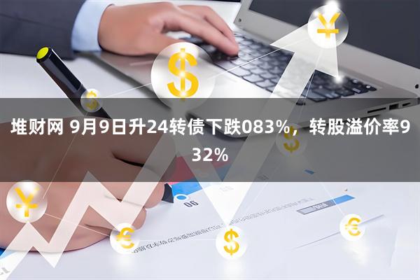 堆财网 9月9日升24转债下跌083%，转股溢价率932%